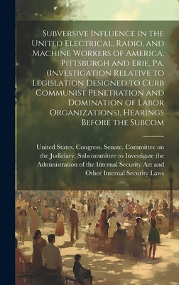 Subversive Influence in the United Electrical, Radio, and Machine Workers of America, Pittsburgh and Erie, Pa. (Investigation Relative to Legislation by United States Congress Senate Comm