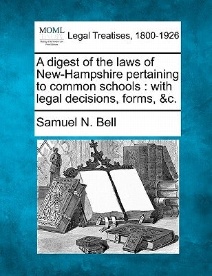 A Digest of the Laws of New-Hampshire Pertaining to Common Schools: With Legal Decisions, Forms, &C. by Bell, Samuel N.