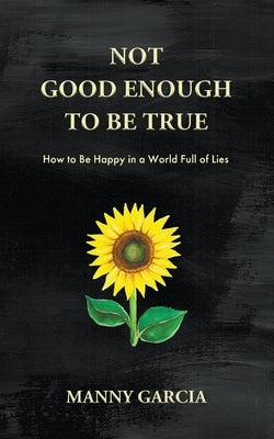 Not Good Enough to Be True: How to Be Happy in a World Full of Lies by Garcia, Manny
