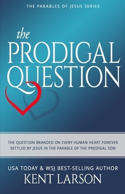 The Prodigal Question: The Question Branded on Every Human Heart Forever Settled by Jesus in the Parable of the Prodigal Son by Larson, Kent