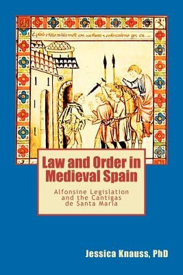 Law and Order in Medieval Spain: Alfonsine Legislation and the Cantigas de Santa Maria by Knauss, Jessica K.
