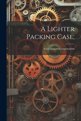 A Lighter Packing Case; by Atlas Plywood Corporation [From Old