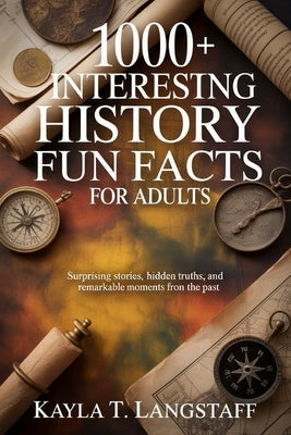 1000+ Interesting History Fun Facts for Adults: Surprising Stories, Hidden Truths, and Remarkable Moments from the Past by Langstaff, Kayla T.