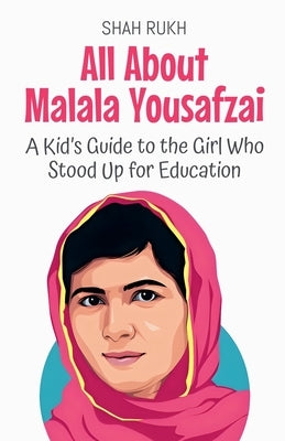 All About Malala Yousafzai: A Kid's Guide to the Girl Who Stood Up for Education by Rukh, Shah