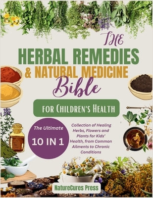 The Herbal Remedies and Natural Medicine Bible for Children's Health: The Ultimate [10 in 1]Collection of Healing Herbs, Flowers and Plants for Kid's by Press, Naturecures
