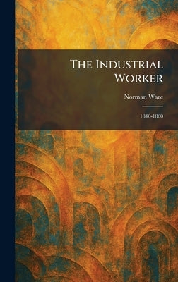 The Industrial Worker: 1840-1860 by Ware, Norman
