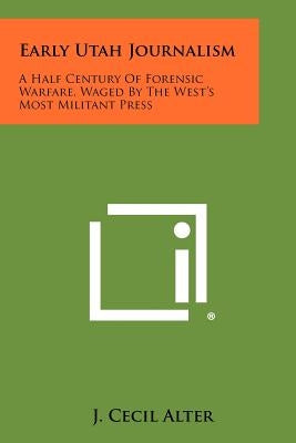 Early Utah Journalism: A Half Century of Forensic Warfare, Waged by the West's Most Militant Press by Alter, J. Cecil