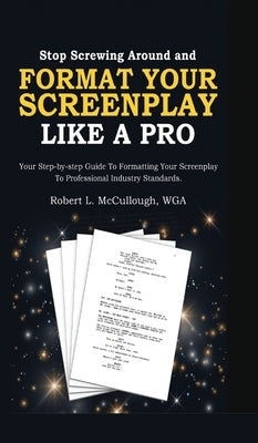 Stop Screwing Around and Format Your Screenplay Like a Pro: Your Step-by-Step Guide to Formatting Your Screenplay to Professional Industry Standards by McCullough, Robert