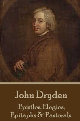 John Dryden - Epistles, Elegies, Epitaphs & Pastorals by Dryden, John