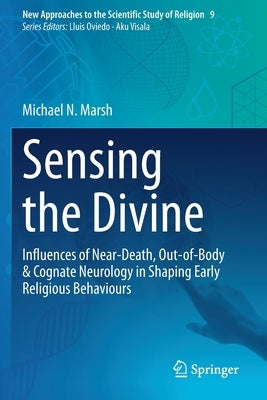 Sensing the Divine: Influences of Near-Death, Out-of-Body & Cognate Neurology in Shaping Early Religious Behaviours by Marsh, Michael N.