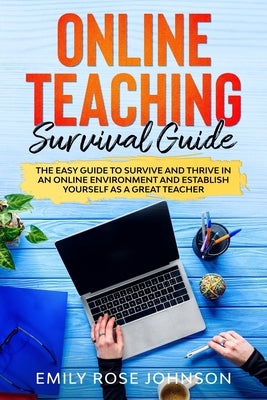 Online Teaching Survival Guide: The Easy Guide to Survive and Thrive in an Online Environment and establish yourself as a Great Teacher by Johnson, Emily Rose