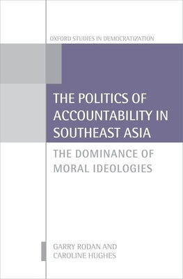 The Politics of Accountability in Southeast Asia: The Dominance of Moral Ideologies by Rodan, Garry