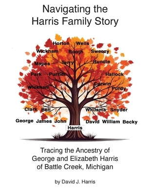 Navigating the Harris Family Story - Tracing the Ancestry of George and Elizabeth Harris of Battle Creek, Michigan by Harris, David J.
