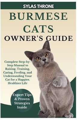 Burmese Cats Owner's Guide: Complete Step-By-Step Manual to Raising, Training, Caring, Feeding, and Understanding Your Cat for a Happier, Healthier Li by Throne, Sylas