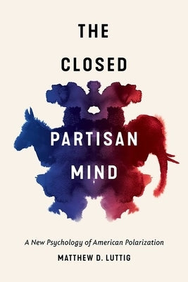 The Closed Partisan Mind: A New Psychology of American Polarization by Luttig, Matthew D.