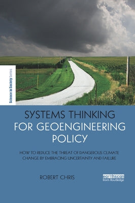 Systems Thinking for Geoengineering Policy: How to reduce the threat of dangerous climate change by embracing uncertainty and failure by Chris, Robert