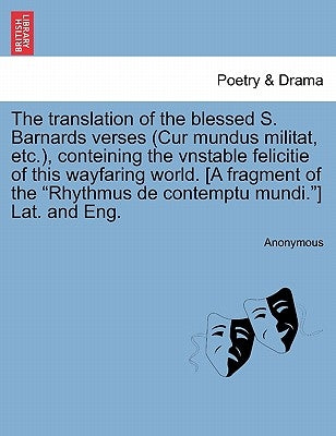 The Translation of the Blessed S. Barnards Verses (Cur Mundus Militat, Etc.), Conteining the Vnstable Felicitie of This Wayfaring World. [A Fragment o by Anonymous