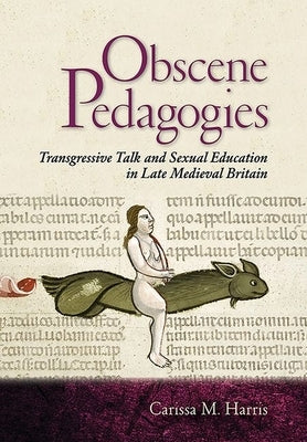 Obscene Pedagogies: Transgressive Talk and Sexual Education in Late Medieval Britain by Harris, Carissa M.