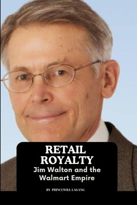 Retail Royalty: Jim Walton and the Walmart Empire by Lagang, Princewill