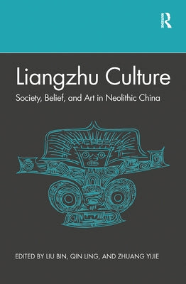 Liangzhu Culture: Society, Belief, and Art in Neolithic China by Liu, Bin