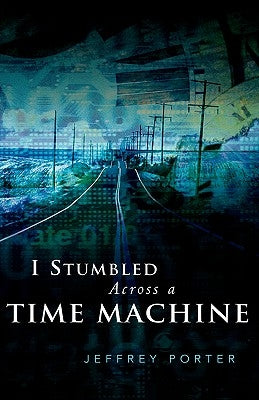 I Stumbled Across A Time Machine by Porter, Jeffrey E.