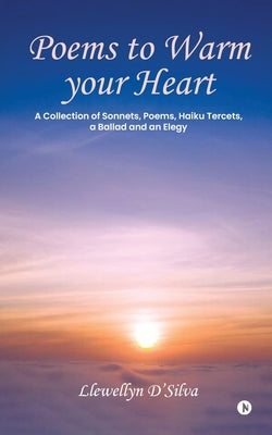 Poems to Warm your Heart: A Collection of Sonnets, Poems, Haiku tercets, a Ballad and an Elegy: A Collection of Sonnets, Poems, Haiku tercets, a by Llewellyn d'Silva