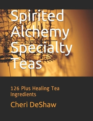 Spirited Alchemy Specialty Teas: 126 Plus Healing Tea Ingredients by Deshaw, Cheri