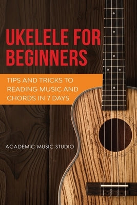 Ukulele for Beginners: Tips and Tricks to Reading Music and Chords in 7 Days by Music Studio, Academic