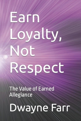 Earn Loyalty, Not Respect: The Value of Earned Allegiance by Farr, Dwayne L.