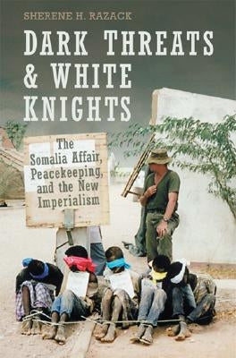 Dark Threats and White Knights: The Somalia Affair, Peacekeeping, and the New Imperialism by Razack, Sherene