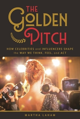 The Golden Pitch: How Celebrities and Influencers Shape the Way We Think, Feel, and ACT by Laham, Martha
