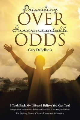 Prevailing Over Insurmountable Odds: Life-Threatening Cancer Can Be Defeated by Gary Debellonia