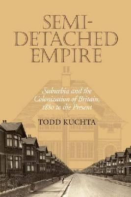 Semi-Detached Empire: Suburbia and the Colonization of Britain, 1880 to the Present by Kuchta, Todd