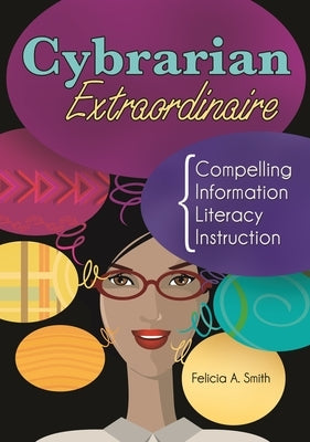 Cybrarian Extraordinaire: Compelling Information Literacy Instruction by Smith, Felicia
