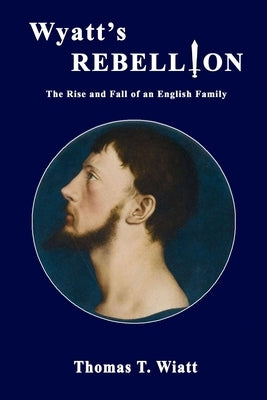 Wyatt's Rebellion: The Rise and Fall of an English Family by Wiatt, Thomas T.