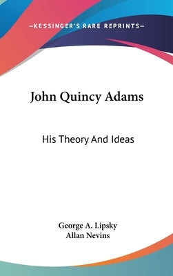 John Quincy Adams: His Theory And Ideas by Lipsky, George A.
