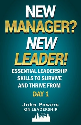 New Manager? New Leader!: Essential Leadership Skills to Survive and Thrive from Day 1 by Powers, John