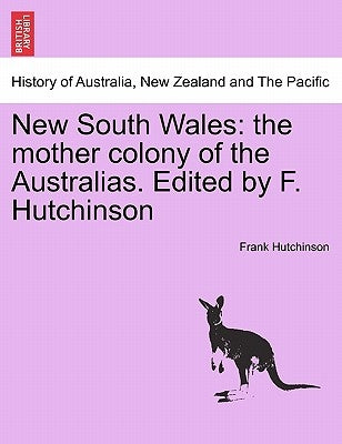 New South Wales: the mother colony of the Australias. Edited by F. Hutchinson by Hutchinson, Frank