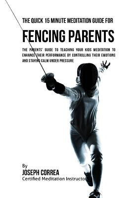The Quick 15 Minute Meditation Guide for Fencing Parents: The Parents' Guide to Teaching Your Kids Meditation to Enhance Their Performance by Controll by Correa (Certified Meditation Instructor)