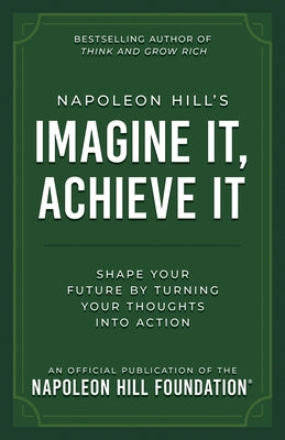 Napoleon Hill's Imagine It, Achieve It: Shape Your Future by Turning Your Thoughts Into Action by Hill, Napoleon