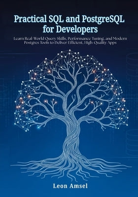Practical SQL and PostgreSQL for Developers: Learn Real-World Query Skills, Performance Tuning, and Modern Postgres Tools to Deliver Efficient, High-Q by Amsel, Leon
