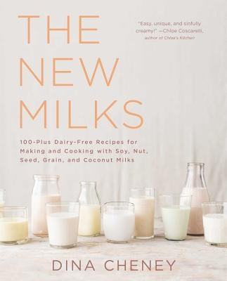 The New Milks: 100-Plus Dairy-Free Recipes for Making and Cooking with Soy, Nut, Seed, Grain, and Coconut Milks by Cheney, Dina