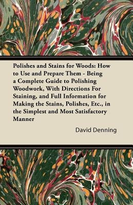 Polishes and Stains for Woods: How to Use and Prepare them - Being a Complete Guide to Polishing Woodwork, with Directions for Staining, and Full Inf by Denning, David
