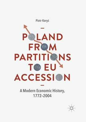 Poland from Partitions to Eu Accession: A Modern Economic History, 1772-2004 by Koryś, Piotr