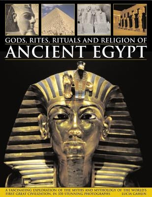 Gods, Rites, Rituals and Religion of Ancient Egypt: A Fascinating Exploration of the Myths and Mythology of the World's Great Civilization, in 370 Stu by Gahlin, Lucia