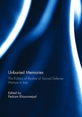 Unburied Memories: The Politics of Bodies of Sacred Defense Martyrs in Iran by Khosronejad, Pedram