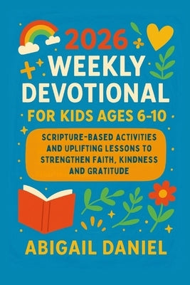 2026 Weekly Devotional for Kids Ages 6-10: Scripture-Based Activities and Uplifting Lessons to Strengthen Faith, Kindness and Gratitude by Daniel, Abigail