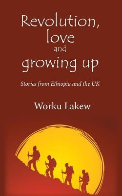 Revolution, Love and Growing Up: Stories from Ethiopia and the UK by Lakew, Worku