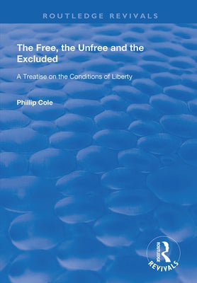 The Free, the Unfree and the Excluded: A Treatise on the Conditions of Liberty by Cole, Phillip