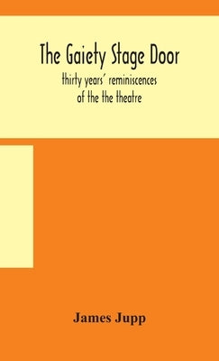 The Gaiety stage door; thirty years' reminiscences of the the theatre by Jupp, James